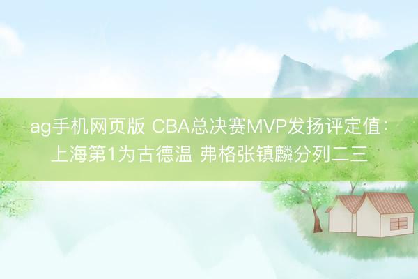 ag手机网页版 CBA总决赛MVP发扬评定值:上海第1为古德温 弗格张镇麟分列二三