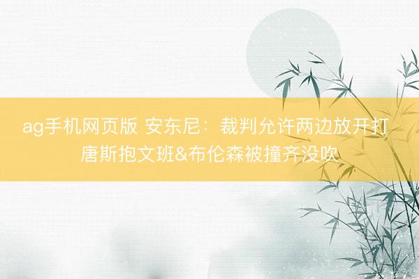 ag手机网页版 安东尼：裁判允许两边放开打 唐斯抱文班&布伦森被撞齐没吹