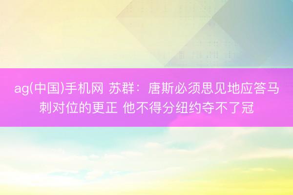 ag(中国)手机网 苏群：唐斯必须思见地应答马刺对位的更正 他不得分纽约夺不了冠