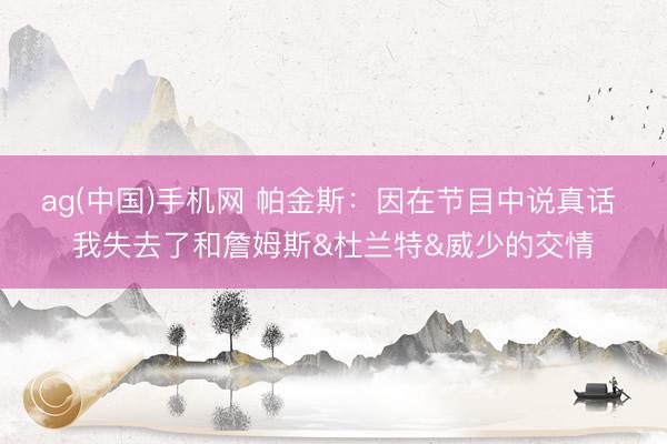 ag(中国)手机网 帕金斯：因在节目中说真话 我失去了和詹姆斯&杜兰特&威少的交情