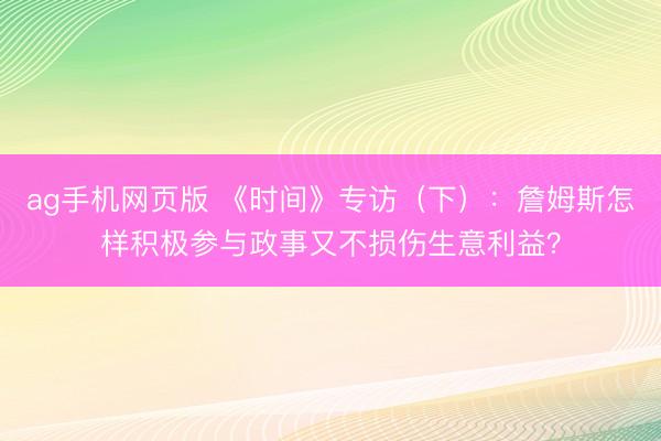ag手机网页版 《时间》专访(下):詹姆斯怎样积极参与政事又不损伤生意利益?