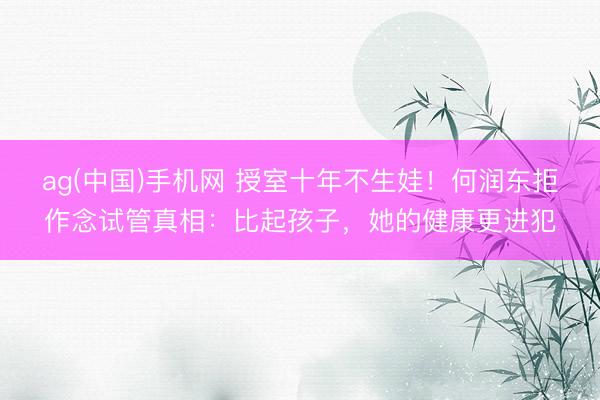 ag(中国)手机网 授室十年不生娃！何润东拒作念试管真相：比起孩子，她的健康更进犯
