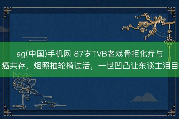 ag(中国)手机网 87岁TVB老戏骨拒化疗与癌共存，烟照抽轮椅过活，一世凹凸让东谈主泪目