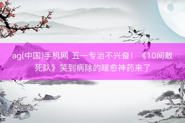 ag(中国)手机网 五一专治不兴奋！《10间敢死队》笑到病除的暖愈神药来了