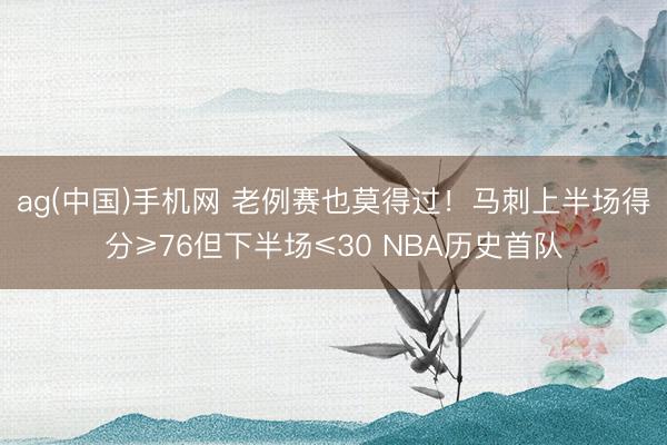 ag(中国)手机网 老例赛也莫得过！马刺上半场得分≥76但下半场≤30 NBA历史首队