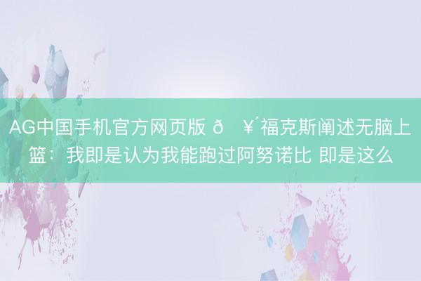 AG中国手机官方网页版 🥴福克斯阐述无脑上篮：我即是认为我能跑过阿努诺比 即是这么
