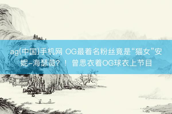 ag(中国)手机网 OG最着名粉丝竟是“猫女”安妮-海瑟薇？！曾思衣着OG球衣上节目