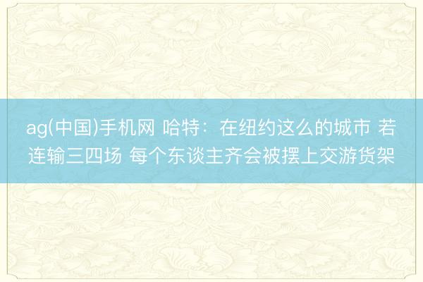 ag(中国)手机网 哈特：在纽约这么的城市 若连输三四场 每个东谈主齐会被摆上交游货架