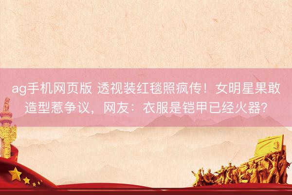 ag手机网页版 透视装红毯照疯传！女明星果敢造型惹争议，网友：衣服是铠甲已经火器？