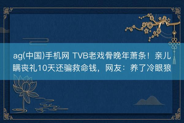 ag(中国)手机网 TVB老戏骨晚年萧条!亲儿瞒丧礼10天还骗救命钱,网友:养了冷眼狼
