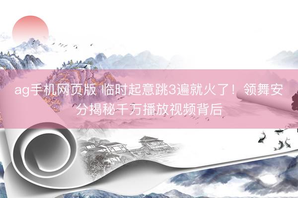 ag手机网页版 临时起意跳3遍就火了！领舞安分揭秘千万播放视频背后