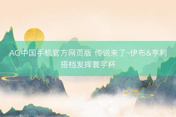 AG中国手机官方网页版 传说来了~伊布&亨利搭档发挥寰宇杯