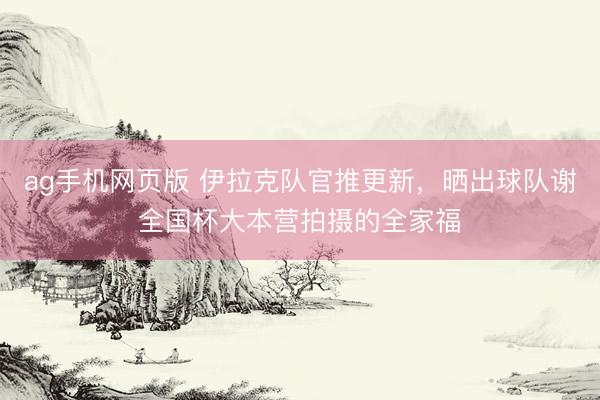 ag手机网页版 伊拉克队官推更新，晒出球队谢全国杯大本营拍摄的全家福