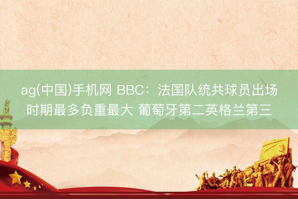 ag(中国)手机网 BBC:法国队统共球员出场时期最多负重最大 葡萄牙第二英格兰第三