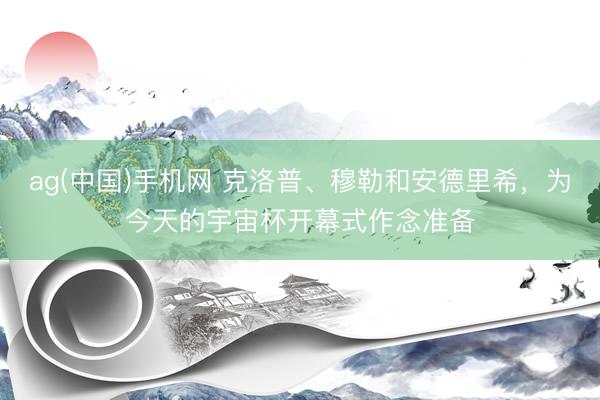 ag(中国)手机网 克洛普、穆勒和安德里希，为今天的宇宙杯开幕式作念准备