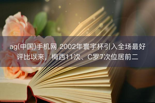 ag(中国)手机网 2002年寰宇杯引入全场最好评比以来，梅西11次、C罗7次位居前二