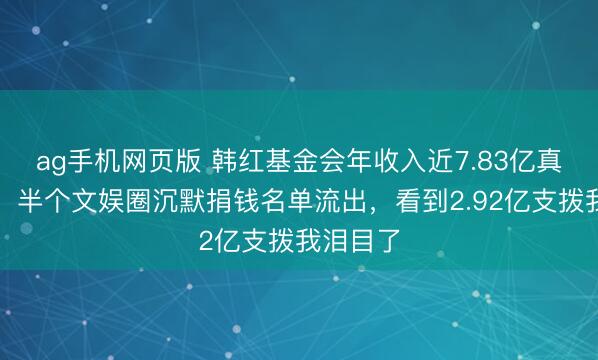 ag手机网页版 韩红基金会年收入近7.83亿真相曝光！半个文娱圈沉默捐钱名单流出，看到2.92亿支拨我泪目了