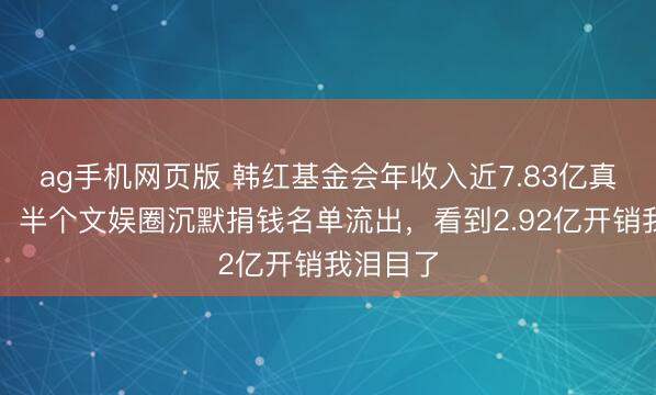 ag手机网页版 韩红基金会年收入近7.83亿真相曝光！半个文娱圈沉默捐钱名单流出，看到2.92亿开销我泪目了