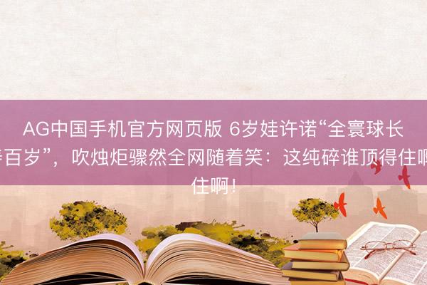 AG中国手机官方网页版 6岁娃许诺“全寰球长寿百岁”，吹烛炬骤然全网随着笑：这纯碎谁顶得住啊！