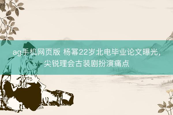 ag手机网页版 杨幂22岁北电毕业论文曝光，尖锐理会古装剧扮演痛点