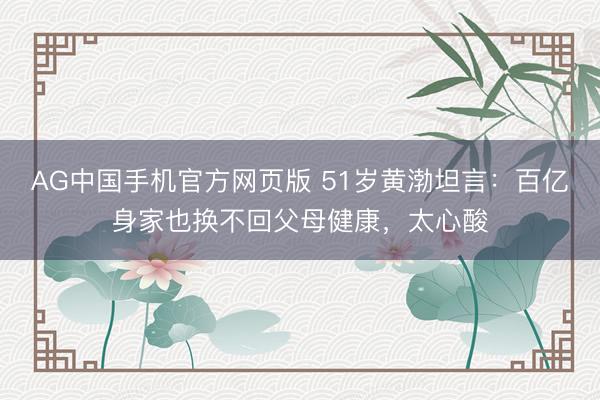 AG中国手机官方网页版 51岁黄渤坦言：百亿身家也换不回父母健康，太心酸