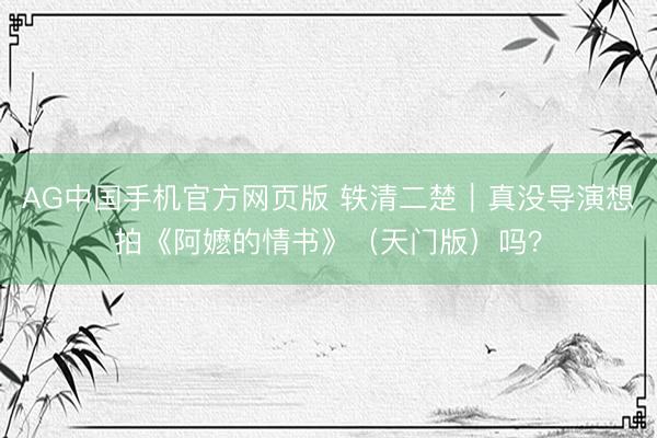 AG中国手机官方网页版 轶清二楚｜真没导演想拍《阿嬷的情书》（天门版）吗？