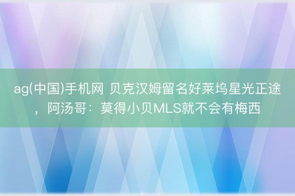 ag(中国)手机网 贝克汉姆留名好莱坞星光正途，阿汤哥：莫得小贝MLS就不会有梅西