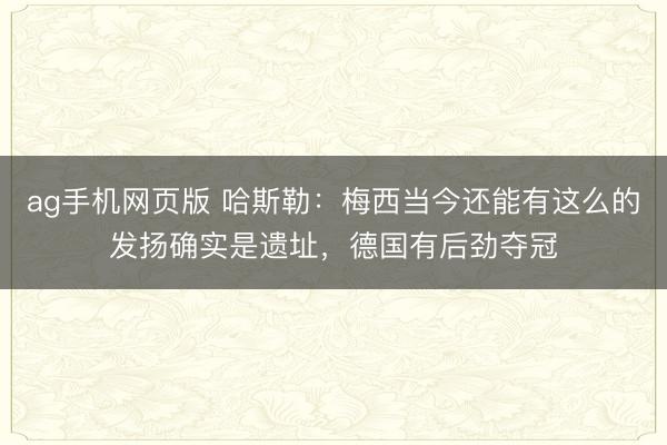ag手机网页版 哈斯勒:梅西当今还能有这么的发扬确实是遗址,德国有后劲夺冠