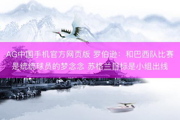 AG中国手机官方网页版 罗伯逊：和巴西队比赛是统统球员的梦念念 苏格兰目标是小组出线