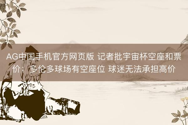 AG中国手机官方网页版 记者批宇宙杯空座和票价：多伦多球场有空座位 球迷无法承担高价