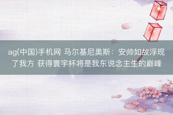 ag(中国)手机网 马尔基尼奥斯：安帅如故浮现了我方 获得寰宇杯将是我东说念主生的巅峰