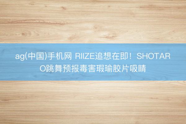 ag(中国)手机网 RIIZE追想在即！SHOTARO跳舞预报毒害瑕瑜胶片吸睛