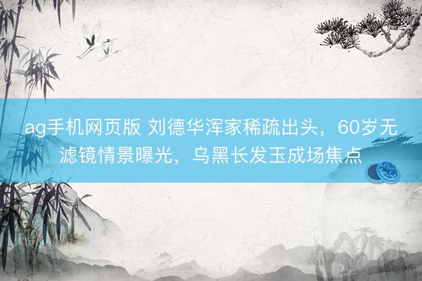 ag手机网页版 刘德华浑家稀疏出头，60岁无滤镜情景曝光，乌黑长发玉成场焦点