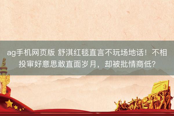ag手机网页版 舒淇红毯直言不玩场地话!不相投审好意思敢直面岁月,却被批情商低?