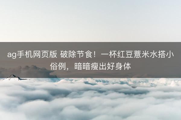 ag手机网页版 破除节食！一杯红豆薏米水搭小俗例，暗暗瘦出好身体