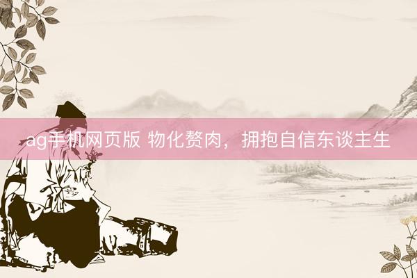 ag手机网页版 物化赘肉，拥抱自信东谈主生