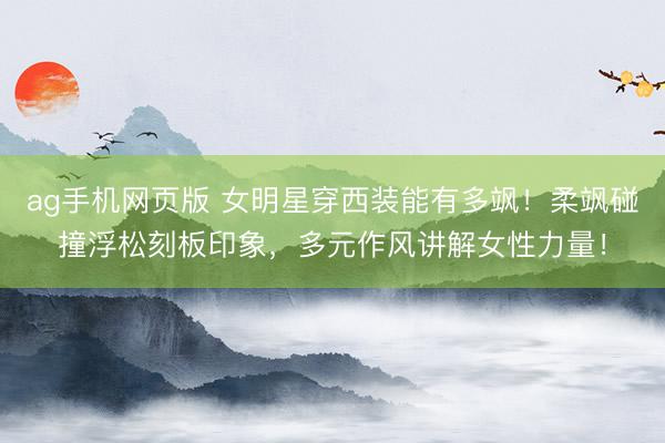 ag手机网页版 女明星穿西装能有多飒！柔飒碰撞浮松刻板印象，多元作风讲解女性力量！