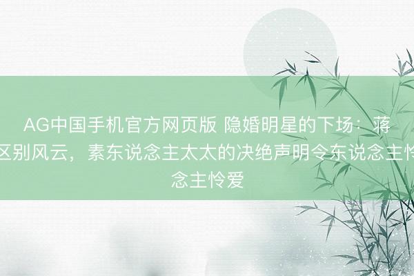 AG中国手机官方网页版 隐婚明星的下场:蒋毅区别风云,素东说念主太太的决绝声明令东说念主怜爱