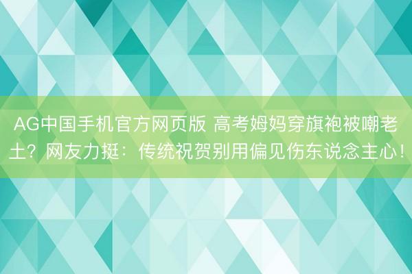 AG中国手机官方网页版 高考姆妈穿旗袍被嘲老土？网友力挺：传统祝贺别用偏见伤东说念主心！