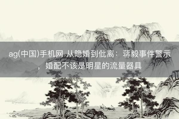 ag(中国)手机网 从隐婚到仳离：蒋毅事件警示，婚配不该是明星的流量器具