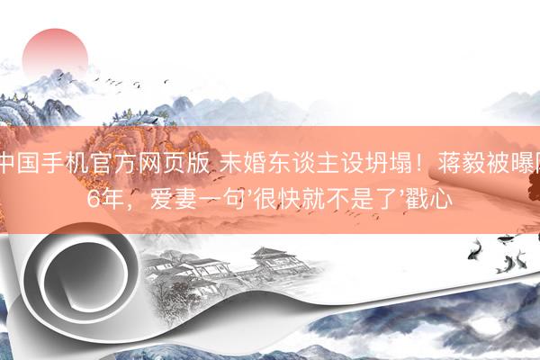AG中国手机官方网页版 未婚东谈主设坍塌!蒋毅被曝隐婚6年,爱妻一句'很快就不是了'戳心