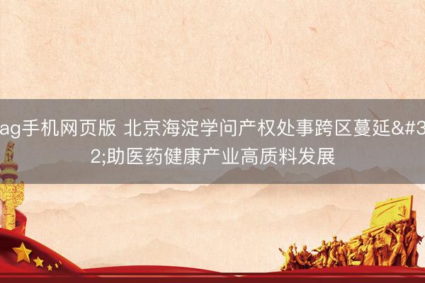 ag手机网页版 北京海淀学问产权处事跨区蔓延 助医药健康产业高质料发展