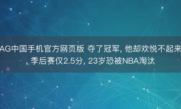 AG中国手机官方网页版 夺了冠军, 他却欢悦不起来, 季后赛仅2.5分, 23岁恐被NBA淘汰