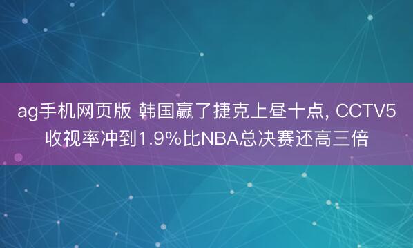 ag手机网页版 韩国赢了捷克上昼十点， CCTV5收视率冲到1.9%比NBA总决赛还高三倍