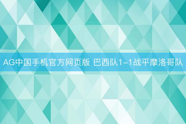 AG中国手机官方网页版 巴西队1-1战平摩洛哥队