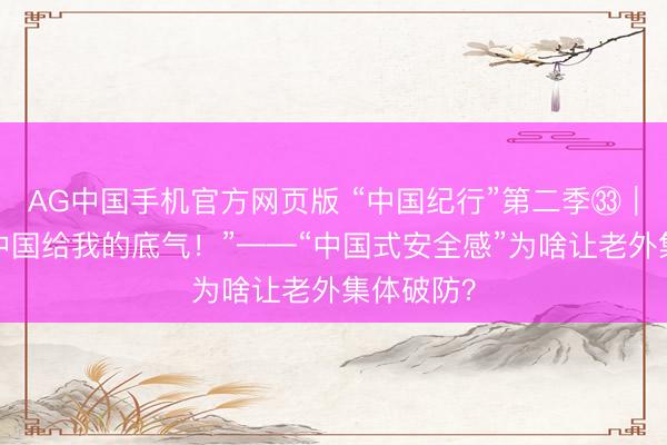 AG中国手机官方网页版 “中国纪行”第二季㉝｜“这即是中国给我的底气！”——“中国式安全感”为啥让老外集体破防？