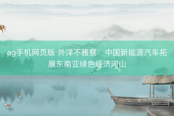 ag手机网页版 外洋不雅察：中国新能源汽车拓展东南亚绿色经济河山