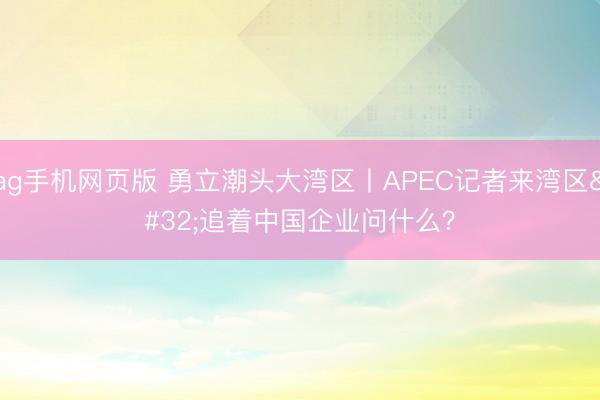 ag手机网页版 勇立潮头大湾区丨APEC记者来湾区 追着中国企业问什么？