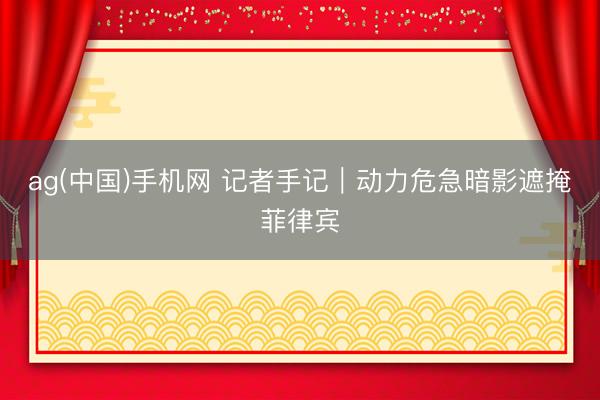 ag(中国)手机网 记者手记|动力危急暗影遮掩菲律宾