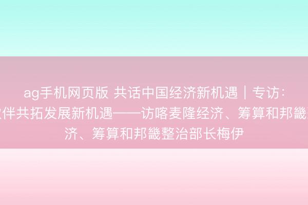 ag手机网页版 共话中国经济新机遇｜专访：期待与中国伙伴共拓发展新机遇——访喀麦隆经济、筹算和邦畿整治部长梅伊